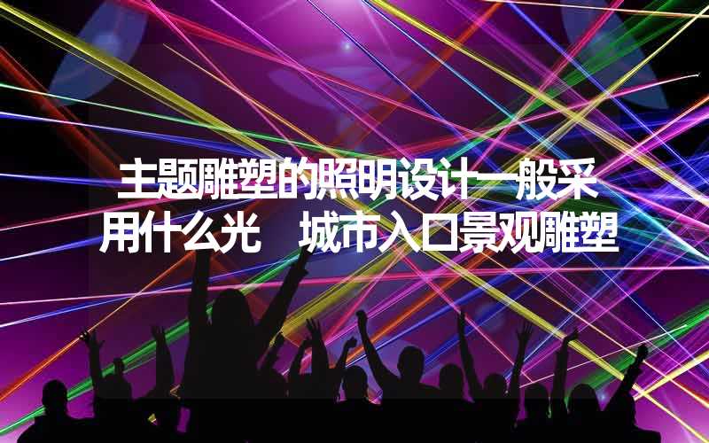 主题雕塑的照明设计一般采用什么光 城市入口景观雕塑